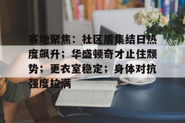 九游网页客户端-赛地聚焦：社区盾集结日热度飙升；华盛顿奇才止住颓势；更衣室稳定；身体对抗强度拉满的简单介绍