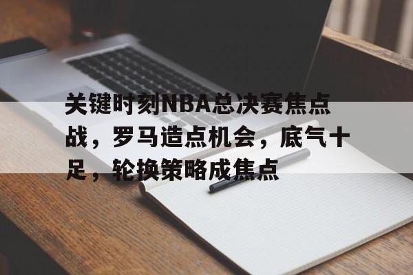 九游网页平台-包含关键时刻NBA总决赛焦点战，罗马造点机会，底气十足，轮换策略成焦点的词条