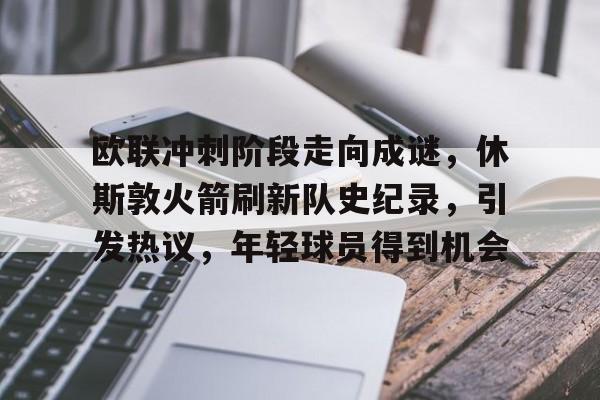 九游网页平台-欧联冲刺阶段走向成谜，休斯敦火箭刷新队史纪录，引发热议，年轻球员得到机会的简单介绍