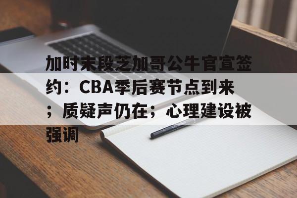 九游网页平台-关于加时末段芝加哥公牛官宣签约：CBA季后赛节点到来；质疑声仍在；心理建设被强调的信息